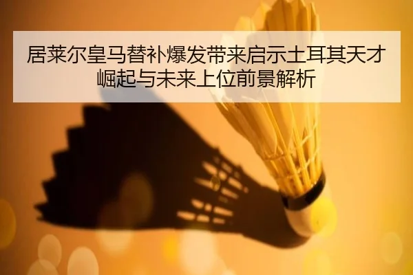 居莱尔皇马替补爆发带来启示土耳其天才崛起与未来上位前景解析